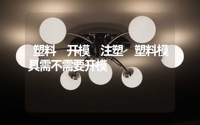 塑料 开模 注塑 塑料模具需不需要开模